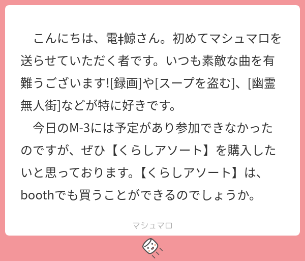 こんにちは、電ǂ鯨さん。初めてマシュマロを送らせていただく者です。いつも素敵な曲を有難うございます![録画]や[スープを盗む]、[幽霊無人街 ...