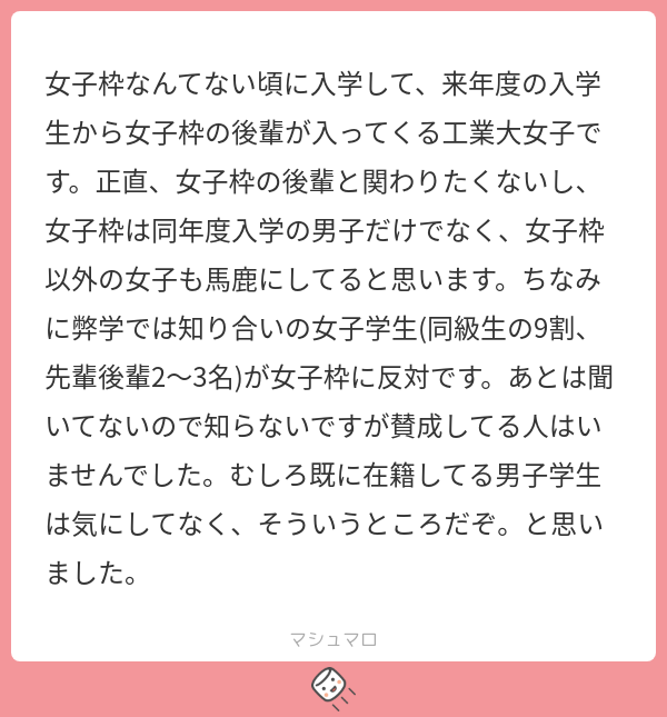 女子枠なんてない頃に入学して、来年度の入学生から女子枠の後輩が入ってくる工業大女子です。正直、女子枠の後輩と関わりたくないし、女子枠は同年度 ...