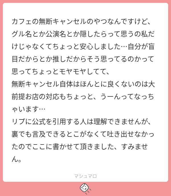 カフェの無断キャンセルのやつなんですけど、 グル名とか公演名とか隠したらって思うの私だけじゃなくてちょっと安心しました…自分が盲目だからとか ...