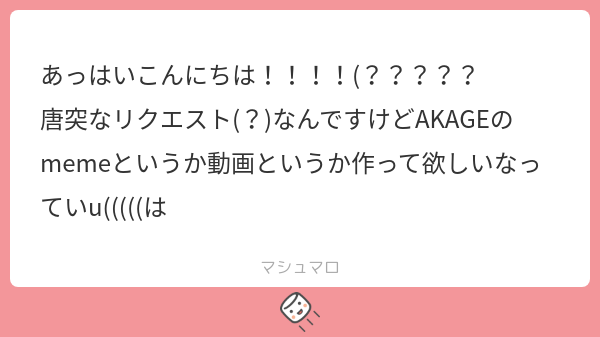 あっはいこんにちは!!!!(????? 唐突なリクエスト(?)なんですけどAKAGEのmemeというか動画というか作って欲しいなっていu ...