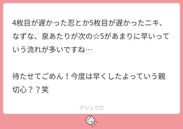 4枚目が遅かった忍とか5枚目が遅かったニキ、なずな、泉あたりが次の☆5があまりに早いっていう流れが多いですね… 待たせてごめん!今度は早くした ...