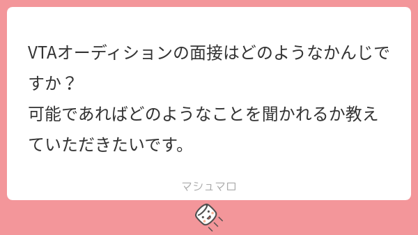 VTAオーディションの面接はどのようなかんじですか? 可能であればどのようなことを聞かれるか教えていただきたいです。 | マシュマロ