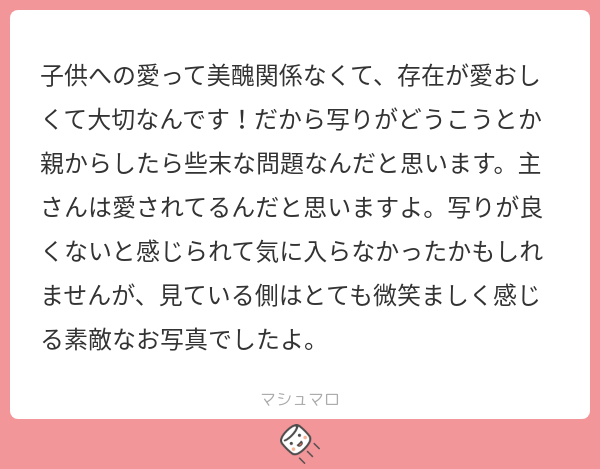 子供への愛って美醜関係なくて、存在が愛おしくて大切なんです!だから写りがどうこうとか親からしたら些末な問題なんだと思います。主さんは愛されてる ...