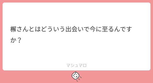 檞さんとはどういう出会いで今に至るんですか? | マシュマロ