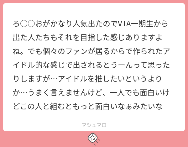 ろ おがかなり人気出たのでVTA一期生から出た人たちもそれを目指した感じありますよね。でも個々のファンが居るからで作られたアイドル的な感じで ...