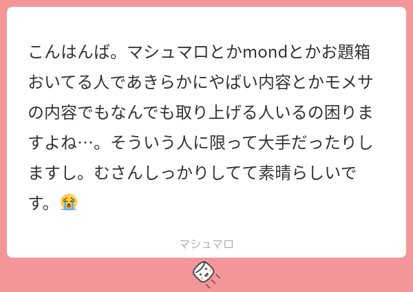 こんはんば。マシュマロとかmondとかお題箱おいてる人であきらかにやばい内容とかモメサの内容でもなんでも取り上げる人いるの困りますよね…。そう ...