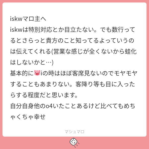 Iskw iskwマロ主へ iskwは特別対応とか目立たない。でも数行ってるとさらっと貴方のこと知ってるよっていうのは伝えてくれる(営業な感じが全くない ...
