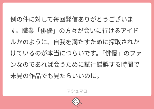 例の件に対して毎回発信ありがとうございます。職業「俳優」の方々が会いに行けるアイドルかのように、自我を満たすために搾取されかけているのが本当に ...