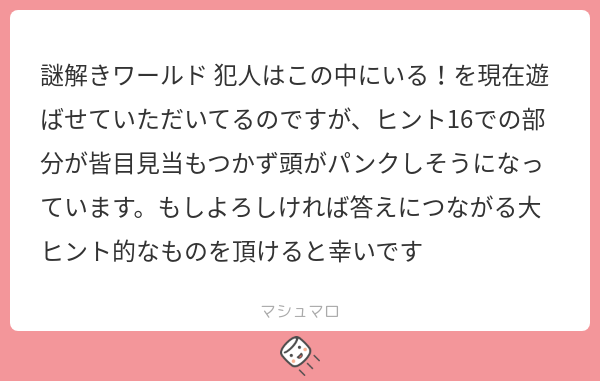 謎解きワールド 犯人はこの中にいる!を現在遊ばせていただいてるのですが、ヒント16での部分が皆目見当もつかず頭がパンクしそうになっています ...