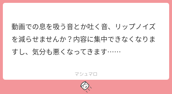 動画での息を吸う音とか吐く音 リップノイズを減らせませんか 内容に集中できなくなりますし 気分も悪くなってきます マシュマロ