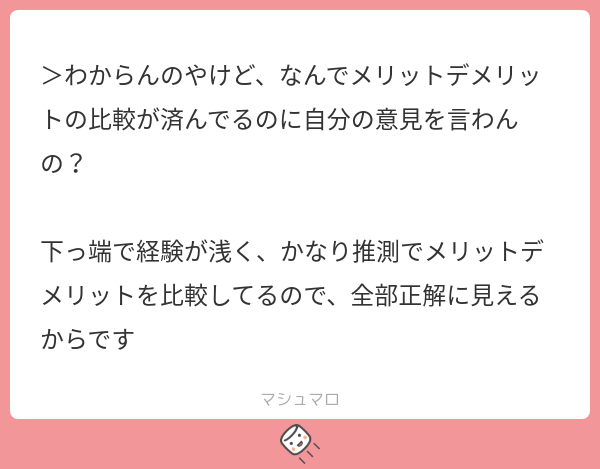 >わからんのやけど、なんでメリットデメリットの比較が済んでるのに自分の意見を言わんの? 下っ端で経験が浅く、かなり推測でメリットデメリットを ...