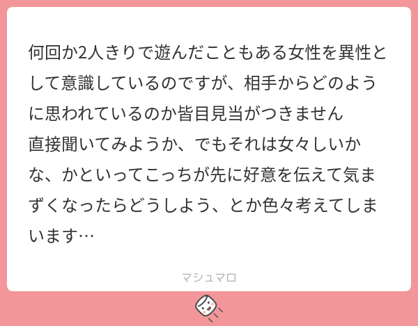 何回か2人きりで遊んだこともある女性を異性として意識しているのですが、相手からどのように思われているのか皆目見当がつきません 直接聞いてみよう ...