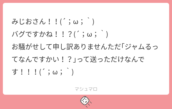 みじおさん!!(´;ω;`) バグですかね!!?(´;ω;`) お騒がせして申し訳ありませんただ「ジャムるってなんですかい!?」って送っただけ ...
