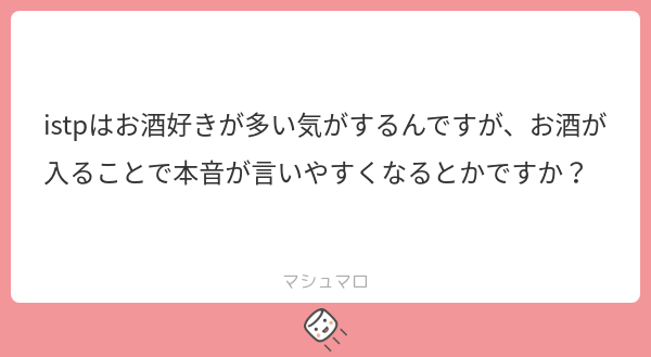 istpはお酒好きが多い気がするんですが、お酒が入ることで本音が言いやすくなるとかですか？ | マシュマロ
