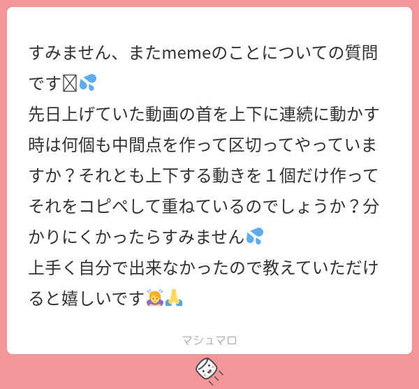 すみません、またmemeのことについての質問です🥲💦 先日上げていた動画の首を上下に連続に動かす時は何個も中間点を作って区切ってやっていますか ...